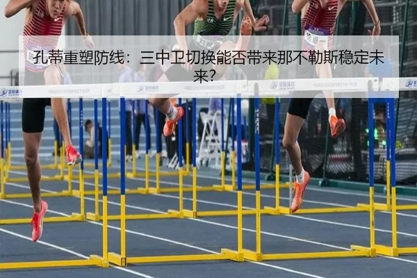 孔蒂重塑防线：三中卫切换能否带来那不勒斯稳定未来？
