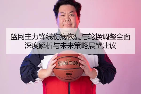 篮网主力锋线伤病恢复与轮换调整全面深度解析与未来策略展望建议