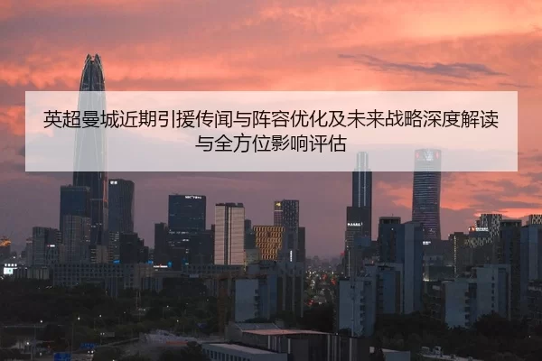 英超曼城近期引援传闻与阵容优化及未来战略深度解读与全方位影响评估