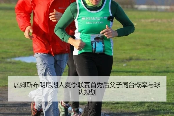 詹姆斯布朗尼湖人夏季联赛首秀后父子同台概率与球队规划