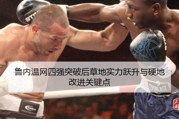 鲁内温网四强突破后草地实力跃升与硬地改进关键点