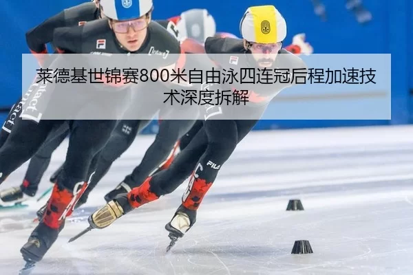 莱德基世锦赛800米自由泳四连冠后程加速技术深度拆解